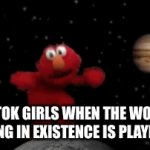 T | TIKTOK GIRLS WHEN THE WORST SONG IN EXISTENCE IS PLAYING | image tagged in gifs,elmo | made w/ Imgflip video-to-gif maker