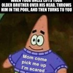 Mom come pick me up i'm scared | WHEN YOUR UNCLE LIFTS YOUR OLDER BROTHER OVER HIS HEAD, THROWS HIM IN THE POOL, AND THEN TURNS TO YOU | image tagged in mom come pick me up i'm scared | made w/ Imgflip meme maker