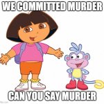 Dora where is Diego | WE COMMITTED MURDER; CAN YOU SAY MURDER | image tagged in dora the explorer | made w/ Imgflip meme maker