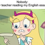 My essays are always terrible | Nobody:
My teacher reading my English essay: | image tagged in star butterfly wtf did i just read,memes,funny,svtfoe,star vs the forces of evil,school | made w/ Imgflip meme maker