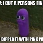 Is it illegal ¯\_(ツ)_/¯ | POV: I CUT A PERSONS FINGER; AND DIPPED IT WITH PINK PAINT | image tagged in beanos | made w/ Imgflip meme maker