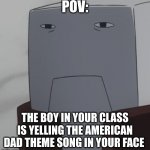 Bruh | POV:; THE BOY IN YOUR CLASS IS YELLING THE AMERICAN DAD THEME SONG IN YOUR FACE | image tagged in grey rectangular prism annoyed | made w/ Imgflip meme maker