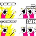 procrastinating your homework | TO DO OUR HOMEWORK! WHAT DO WE WANT? LATER! WHEN ARE WE GOING TO DO IT? | image tagged in procrastination | made w/ Imgflip meme maker