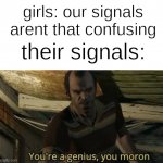 You're a genius, you moron | girls: our signals arent that confusing; their signals: | image tagged in you're a genius you moron,memes,girls | made w/ Imgflip meme maker