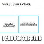 would you rather... | DIE BY GETTING STUNG BY HUNDREDS OF THOUSANDS OF BEES; DIE BY BEING MAULED BY A BEAR; I CHOOSE THE BEAR | image tagged in would you rather | made w/ Imgflip meme maker
