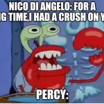 Mr Krabs choking | NICO DI ANGELO: FOR A LONG TIME,I HAD A CRUSH ON YOU. PERCY: | image tagged in mr krabs choking | made w/ Imgflip meme maker