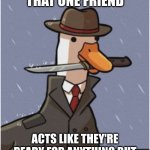 truth | WE ALL HAVE THAT ONE FRIEND; THEY MAY GIVE THE IMPRESSION OF BEING PREPARED FOR ANY SITUATION, BUT IN REALITY, THEY ARE AS UNPREPARED AS A DUCK. | image tagged in the mean duck | made w/ Imgflip meme maker