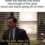 It's late in the year | When the teacher has finally had enough of the class clown and starts going off on them: | image tagged in oh my god okay it's happening everybody stay calm,memes,challenge,school,class clown,teacher | made w/ Imgflip meme maker