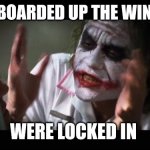 Locked in | I JUST BOARDED UP THE WINDOWS; WERE LOCKED IN | image tagged in memes,and everybody loses their minds,dark humor,scary | made w/ Imgflip meme maker