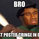 Bruh | BRO; YOU JUST POSTED CRINGE IN GENERAL | image tagged in you picked the wrong house fool | made w/ Imgflip meme maker