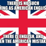 Stupid Americans running in't 1700s. That is how ya won the darn war. Tea is not fish food. | THERE IS NO SUCH THING AS AMERICAN ENGLISH. THERE IS ENGLISH, AND THEN THE AMERICAN MISTAKES. | image tagged in uk flag | made w/ Imgflip meme maker