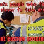 Border Control | I  hate  people  who  think  it's  clever  to  take  drugs... LIKE  CUSTOM  OFFICERS. | image tagged in customs border control,taking drugs,not funny,like custom officers | made w/ Imgflip meme maker