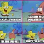 Texas Spongebob | SECRETLY RACIST AND ANTISEMITIC? PATRICK, GUESS WHAT I AM! WHAT'S THE DIFFERENCE! NO! I'M THE SMURFS! | image tagged in texas spongebob,racist,antisemitic,smurfs,funny | made w/ Imgflip meme maker