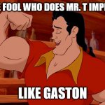 gaston | I PITY THE FOOL WHO DOES MR. T IMPRESSIONS; LIKE GASTON | image tagged in gaston | made w/ Imgflip meme maker