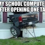 $1 computer brokie school | MY SCHOOL COMPUTER AFTER OPENING ONE TAB | image tagged in funny car crash,computer,school meme,sfw,funny,why are you reading the tags | made w/ Imgflip meme maker