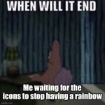 When will it end? | Me waiting for the icons to stop having a rainbow | image tagged in when will it end | made w/ Imgflip meme maker