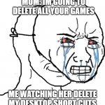 Its Great | MOM: IM GOING TO DELETE ALL YOUR GAMES; ME WATCHING HER DELETE MY DESKTOP SHORT CUTS | image tagged in guy with happy face crying mask | made w/ Imgflip meme maker