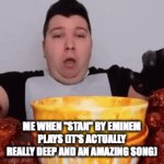stan by eminem> | ME WHEN "STAN" BY EMINEM PLAYS (IT'S ACTUALLY REALLY DEEP AND AN AMAZING SONG) | image tagged in gifs,eminem,nikocado avocado | made w/ Imgflip video-to-gif maker