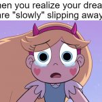 So sad :( | When you realize your dreams are "slowly" slipping away: | image tagged in sad star butterfly,sad,star vs the forces of evil,memes,funny,relatable memes | made w/ Imgflip meme maker
