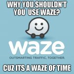 I heard this from my family credits to them :) | WHY YOU SHOULDN'T YOU  USE WAZE? CUZ ITS A WAZE OF TIME | image tagged in waze | made w/ Imgflip meme maker