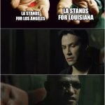 Did you just take both pills? | LA STANDS FOR LOUISIANA; LA STANDS FOR LOS ANGELES | image tagged in did you just take both pills | made w/ Imgflip meme maker