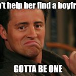 Proud Joey | I can't help her find a boyfriend; GOTTA BE ONE | image tagged in proud joey | made w/ Imgflip meme maker