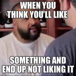 DJ Khaled You Played Yourself | WHEN YOU THINK YOU’LL LIKE; SOMETHING AND END UP NOT LIKING IT | image tagged in dj khaled you played yourself | made w/ Imgflip meme maker