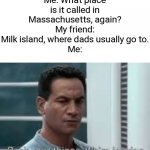 That's why? | Me: What place is it called in Massachusetts, again?
My friend: Milk island, where dads usually go to.
Me: | image tagged in pack your things we're leaving,memes,dads,milk,island,funny | made w/ Imgflip meme maker