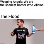 Which is scarier? The Flood or The Weeping Angels | Weeping Angels: We are the scariest Doctor Who villains; The Flood: | image tagged in hold my beer,doctor who,weeping angel,the waters of mars,the flood | made w/ Imgflip meme maker