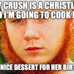 Ginger Muslim | MY CRUSH IS A CHRISTIAN AND I'M GOING TO COOK HER; SOME NICE DESSERT FOR HER BIRTHDAY | image tagged in ginger muslim | made w/ Imgflip meme maker