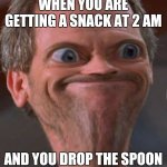 Distorted face Dr. House | WHEN YOU ARE GETTING A SNACK AT 2 AM; AND YOU DROP THE SPOON | image tagged in distorted face dr house | made w/ Imgflip meme maker