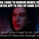 I hate it when I have to do this | WHEN I HAVE TO REMOVE MEMES FROM MY PHOTOS APP TO FREE UP SOME STORAGE; I know what I need to do, but I don’t know if I have the strength to do it | image tagged in kylo ren - i know what i need to do,memes,storage | made w/ Imgflip meme maker