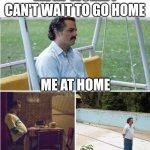 Sad anywhere | ME AT WORK: I CAN'T WAIT TO GO HOME; ME AT HOME | image tagged in sad pablo top header space | made w/ Imgflip meme maker
