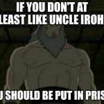 Uncle Iroh | IF YOU DON'T AT LEAST LIKE UNCLE IROH; YOU SHOULD BE PUT IN PRISON | image tagged in uncle iroh | made w/ Imgflip meme maker