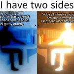 I have two sides | Say nothing, not even ask for basic needs if not absolutely needed. 
Feel guilty quietly; Voice all intrusive thoughts. 
Overshare everything I know and more (imagination) | image tagged in i have two sides | made w/ Imgflip meme maker