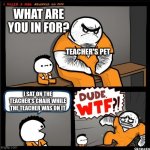 Srgrafo dude wtf | WHAT ARE YOU IN FOR? TEACHER'S PET; I SAT ON THE TEACHER'S CHAIR WHILE THE TEACHER WAS ON IT | image tagged in srgrafo dude wtf | made w/ Imgflip meme maker