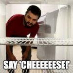 Say Cheese! | SAY 'CHEEEEEESE!' | image tagged in empty fridge man | made w/ Imgflip meme maker