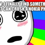 nokia | POV: I FINALLY FIND SOMETHING THAT CAN CRUSH A NOKIA PHONE | image tagged in amazing | made w/ Imgflip meme maker