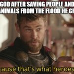 God why... | GOD AFTER SAVING PEOPLE AND SOME ANIMALS FROM THE FLOOD HE CREATED: | image tagged in that s what heroes do | made w/ Imgflip meme maker