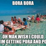 Bora Bora Ocean Resturant  | BORA BORA; OH MAN WISH I COULD GO IM GETTING PORA AND PORA | image tagged in bora bora ocean resturant,poor | made w/ Imgflip meme maker