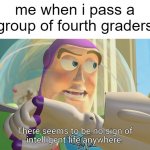 e | me when i pass a group of fourth graders | image tagged in there seems to be no sign of intelligent life anywhere | made w/ Imgflip meme maker