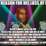 DMX - may his soul rest in peace | DMX'S REASON FOR HIS LOSS OF MONEY; IN SEPTEMBER 2020, THE IRS FILED A TAX LIEN AGAINST DMX AND HIS EX-WIFE TO COLLECT THE REMAINING DEBT, AND UPON HIS DEATH, 
HE REPORTEDLY STILL OWED THE IRS NEARLY $700,000, ACCORDING TO RADAR. 
DMX'S TROUBLES AS AN ADULT 
LIKELY STEMMED FROM HIS ABUSIVE CHILDHOOD. (13 SEP 2021) | image tagged in lumiere be our guest,dmx,rip | made w/ Imgflip meme maker