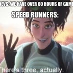 *Dream speedrun music plays* | SPEED RUNNERS:; GAME DEVS: WE HAVE OVER 60 HOURS OF GAME PLAY: | image tagged in there's three actually | made w/ Imgflip meme maker