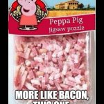 Peppa Pig Jigsaw | MORE LIKE BACON,
THIS ONE. | image tagged in peppa pig jigsaw puzzle | made w/ Imgflip meme maker