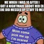 Idk | ME WHEN I WAS 10 AFTER I GOT A NIGHTMARE ABOUT HER EX (HE DID MESSED UP STUFF TO ME) | image tagged in mom come pick me up i'm scared,-_- | made w/ Imgflip meme maker