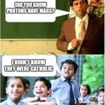 Teacher and Student | DID YOU KNOW PROTONS HAVE MASS? I DIDN'T KNOW THEY WERE CATHOLIC | image tagged in teacher and student | made w/ Imgflip meme maker