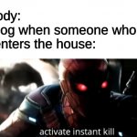 he get angy | Nobody:
My dog when someone who isn't me enters the house: | image tagged in activate instant kill | made w/ Imgflip meme maker