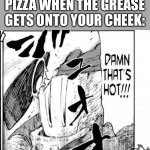 Pain | EATING GREASY PIZZA WHEN THE GREASE GETS ONTO YOUR CHEEK: | image tagged in damn that's hot,pizza,funny | made w/ Imgflip meme maker