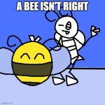 Not so TinyBees | A BEE ISN'T RIGHT | image tagged in not so tinybees | made w/ Imgflip meme maker