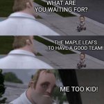 What are you waiting for? | WHAT ARE YOU WAITING FOR? THE MAPLE LEAFS TO HAVE A GOOD TEAM! ME TOO KID! | image tagged in what are you waiting for | made w/ Imgflip meme maker